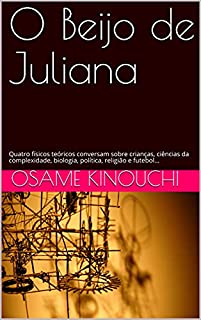 Livro O Beijo de Juliana: Quatro físicos teóricos conversam sobre crianças, ciências da complexidade, biologia, política, religião e futebol...
