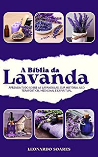 A BÍBLIA DA LAVANDA: Aprenda tudo sobre as Lanvandulas, sua historia, seu uso terapeutico, medicinal e espiritual