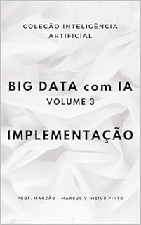 Livro BIG DATA COM IA – VOLUME 3- IMPLEMENTAÇÃO (A INTELIGÊNCIA ARTIFICIAL E O PODER DOS DADOS. Livro 46)