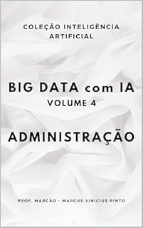 Livro BIG DATA COM IA – VOLUME 4- ADMINISTRAÇÃO (A INTELIGÊNCIA ARTIFICIAL E O PODER DOS DADOS. Livro 47)