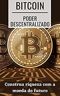 BITCOIN, PODER DESCENTRALIZADO: Construa riqueza com a moeda do futuro