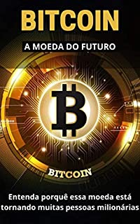 BITCOIN - A MOEDA DO FUTURO: Entenda porquê essa moeda está tornando muitas pessoas milionárias