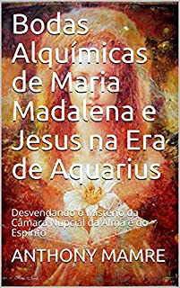 Livro Bodas Alquímicas de Maria Madalena e Jesus na Era de Aquarius: Desvendando o Mistério da Câmara Nupcial da Alma e do Espírito