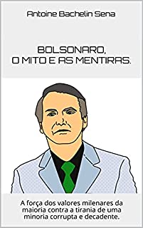Bolsonaro, o mito e as mentiras.: A força dos valores milenares da maioria contra a tirania de uma minoria corrupta e decadente.