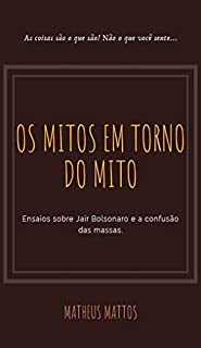 Bolsonaro: Os mitos em torno do Mito: Ensaios sobre Jair Bolsonaro e a confusão das massas