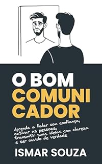 Livro O Bom Comunicador: Aprenda a falar com confiança, cativar as pessoas, transmitir suas ideias com clareza e ser ouvido de verdade