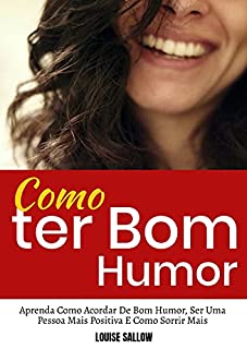 Livro Como Ter Bom Humor: Aprenda Como Acordar De Bom Humor, Ser Uma Pessoa Mais Positiva E Como Sorrir Mais