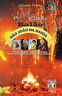 Cai, Cai, Balão - São João na Bahia: História, origem, tradições, culinária, brincadeiras, danças, cancioneiro e simpatias. (Volume unico)