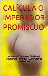 Livro CALÍGULA O IMPERADOR PROMÍSCUO: O IMPÉRIO DE SEXO, ORGIAS E MULHERES NUAS EM ILUSTRAÇÕES ARTÍSTICAS