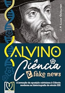 Livro Calvino, Ciência e fake news: A invenção da oposição calviniana à Ciência moderna no século XIX (Calvino21 Livro 11)