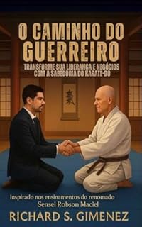 O Caminho do Guerreiro Transforme sua Liderança e Negócios com a Sabedoria do Karate-Do
