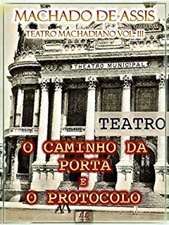O Caminho da Porta e O Protocolo  [Índice Ativo, Notas, Com Biografia, Críticas e Análises] - Teatro Machadiano Vol. III: Teatro