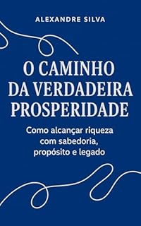 O Caminho da Verdadeira Prosperida: Como alcançar riqueza com sabedoria, propósito e legado