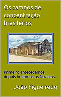 Os campos de concentração brasileiros: Primeiro antecedemos, depois imitamos os Nazistas.