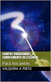 Campos Vibracionais, O Conhecimento da Essência: Para Iniciantes