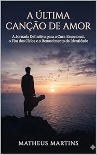 A ÚLTIMA CANÇÃO DE AMOR: A Jornada Definitiva para a Cura Emocional, o Fim dos Ciclos e o Renascimento da Identidade