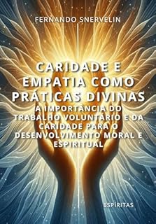 Livro CARIDADE E EMPATIA COMO PRÁTICAS DIVINAS: A IMPORTÂNCIA DO TRABALHO VOLUNTÁRIO E DA CARIDADE PARA O DESENVOLVIMENTO MORAL E ESPIRITUAL (ESPÍRITA: CAMINHOS DA ALMA Livro 21)