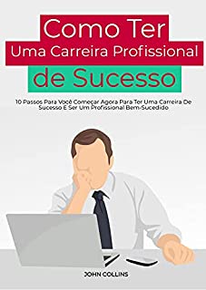 Livro Como Ter Uma Carreira Profissional De Sucesso: 10 Passos Para Você Começar Agora Para Ter Uma Carreira De Sucesso E Ser Um Profissional Bem-Sucedido