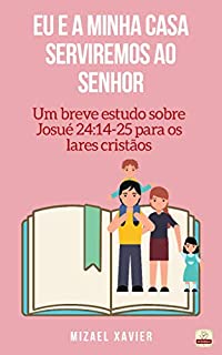 Livro EU E A MINHA CASA SERVIREMOS AO SENHOR: Um breve estudo sobre Josué 24:14-25 para os lares cristãos