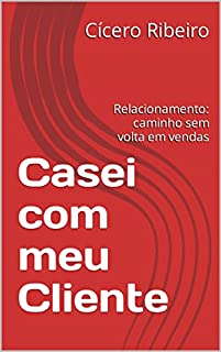 Casei com meu Cliente: Relacionamento: caminho sem volta em vendas (Empreendedorismo e Negócios)