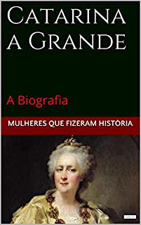 Catarina a Grande: A Biografia (Mulheres que Fizeram História)