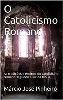 O Catolicismo Romano: As tradições e ensinos do catolicismo romano segundo a luz da Bíblia