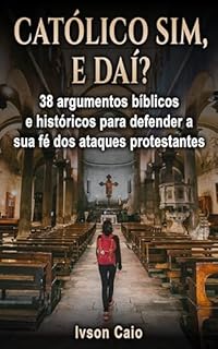 Livro Católico sim, e daí?: 38 argumentos bíblicos e históricos para defender a sua fé dos ataques protestantes