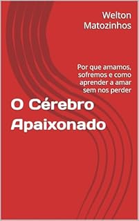 O Cérebro Apaixonado: Por que amamos, sofremos e como aprender a amar sem nos perder