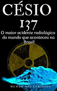 Césio 137: O maior acidente radiológico do mundo que aconteceu no Brasil (Acidentes Mundiais Livro 1)