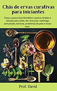 Livro Chás de ervas curativas para iniciantes : Passo a passo Guia Remédios caseiros simples e eficazes para clods, dor muscular, estômago perturbado, estresse, problemas de pele e muito mais.