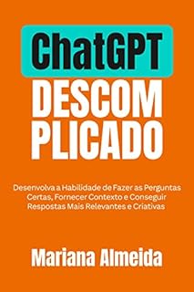Livro ChatGPT Descomplicado: Desenvolva a Habilidade de Fazer as Perguntas Certas, Fornecer Contexto e Conseguir Respostas Mais Relevantes e Criativas