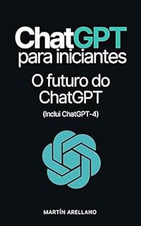 Livro ChatGPT para iniciantes: O futuro do ChatGPT: Este guia te levará para o futuro, explorando os potenciais caminhos de desenvolvimento para ChatGPT e a ... Como é usado? Dicas e Exemplos Práticos)