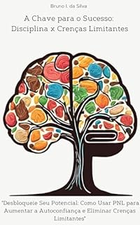 Livro A Chave para o Sucesso: Disciplina x Crenças Limitantes: Desbloqueie seu potencial: Como usar a PNL para aumentar a autoconfiança e eliminar crenças limitantes