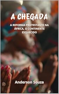 Livro A CHEGADA: A REFORMA PROTESTANTE NA ÁFRICA, O CONTINENTE ESQUECIDO