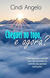 Livro CHEGUEI NO TOPO, E AGORA?: Como guardar o coração para não se perder no caminho das grandes realizações.