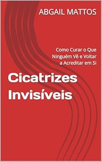 Cicatrizes Invisíveis: Como Curar o Que Ninguém Vê e Voltar a Acreditar em Si