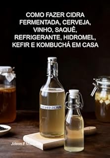 Como Fazer Cidra Fermentada, Cerveja, Vinho, Saquê, Refrigerante, Hidromel, Kefir E Kombuchá Em Casa