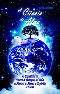 Livro A Ciência da Alma: O Equilíbrio entre a Energia, a Vida, a Mente, a Alma, o Espírito e Deus