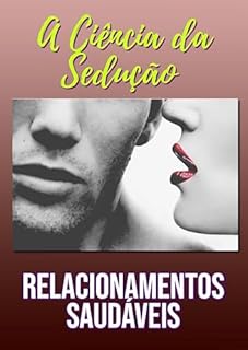 Livro A Ciencia da Sedução e Relacionamentos Saudáveis: Seduzir não é manipular. Amar não é sofrer. Relacionar-se é uma arte — e também uma ciência.