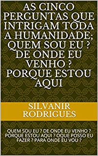 Livro AS CINCO PERGUNTAS QUE INTRIGAM  TODA A HUMANIDADE;  QUEM SOU EU ? DE ONDE EU VENHO ? PORQUE ESTOU AQUI: QUEM SOU EU ? DE ONDE EU VENHO ? PORQUE ESTOU ...  PARA ONDE EU VOU ? (QUEM SOU EU? Livro 1)