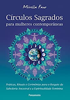Círculos Sagrados Para Mulheres Contemporâneas: Práticas, Rituais e Cerimônias Para o Resgate da Sabedoria Ancestral e a Espiritualidade Feminina