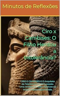 Livro Ciro x Cambises: O Filho Herdou a Intolerância?: CIRO E CAMBISES II: O Arquiteto da Tolerância e a Má Sucessão. Uma Análise do Poder Absoluto no Império Persa Aquemênida.