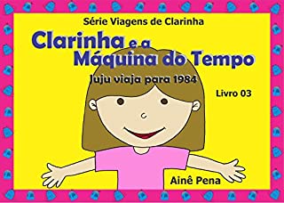 Clarinha e a Máquina do Tempo: Juju viaja para 1984 (Viagens de Clarinha Livro 3)