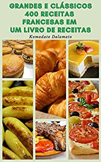 Grandes E Clássicos 400 Receitas Francesas Em Um Livro De Receitas : Receitas De Sopas, Saladas, Legumes, Pães, Molhos, Massas, Ovos E Omeletes, Sobremesas, Peixes, Frutos Do Mar, Aves, Carne, Suflês