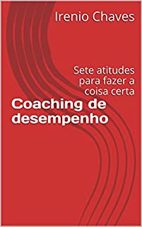 Coaching de desempenho: Sete atitudes para fazer a coisa certa