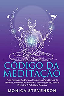 Código Da Meditação: Guia Essencial De Práticas Meditativas Para Reduzir O Estresse, Aumentar A Autoestima, Reconhecer Seu Valor E Encontrar A Felicidade Genuína