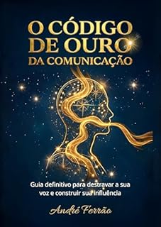 O Código de Ouro da Comunicação: Guia definitivo para destravar sua voz e construir sua influência