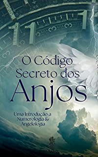 O CÓDIGO SECRETO DOS ANJOS : Uma Introdução a Numerologia e Angelologia