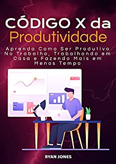 Código X Da Produtividade: Aprenda Como Ser Produtivo No Trabalho, Trabalhando Em Casa E Fazendo Mais Em Menos Tempo