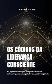 OS CÓDIGOS DA LIDERANÇA CONSCIENTE: Um Sistema de Liderança Consciente para Criar Equipes Engajadas